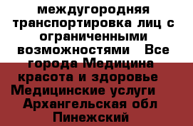 междугородняя транспортировка лиц с ограниченными возможностями - Все города Медицина, красота и здоровье » Медицинские услуги   . Архангельская обл.,Пинежский 